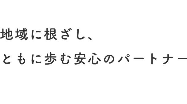 地域に根ざし、ともに歩む安心のパートナー