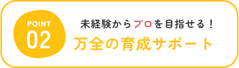 未経験からプロを目指せる！ 万全の育成サポート
